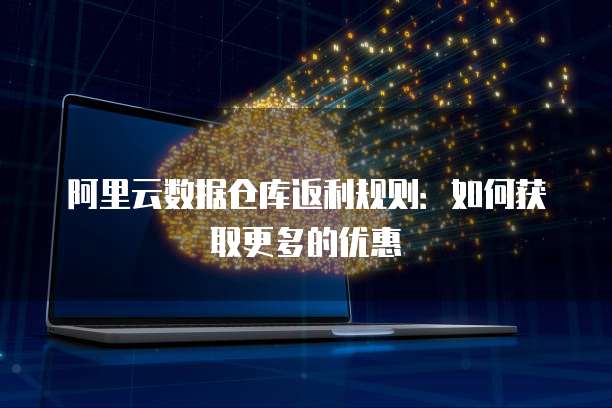 阿里云数据仓库返利规则:如何获取更多的优惠