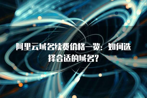 阿里云域名续费价格一览:如何选择合适的域名?