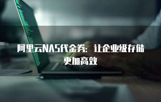阿里云NAS代金券:让企业级存储更加高效