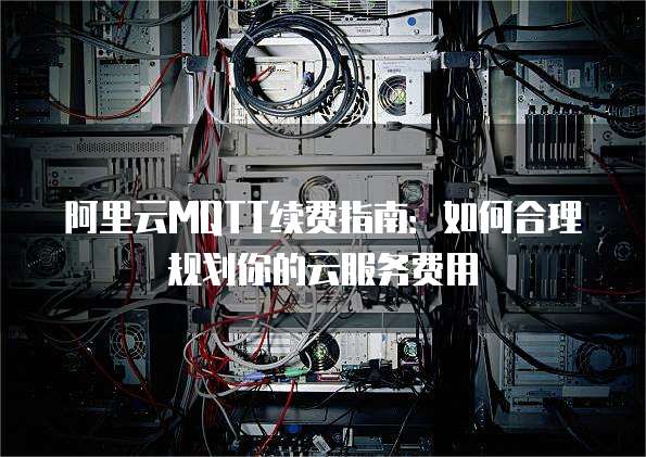 阿里云MQTT续费指南：如何合理规划你的云服务费用