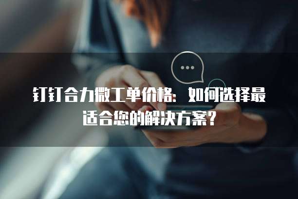 钉钉合力微工单价格:如何选择最适合您的解决方案?