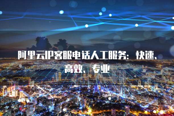 阿里云IP客服电话人工服务:快速、高效、专业