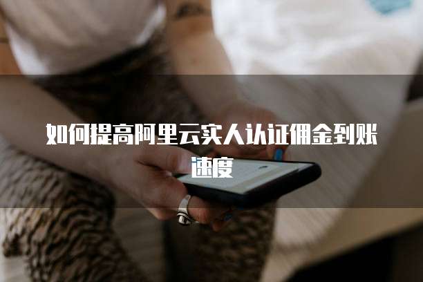 如何提高阿里云实人认证佣金到账速度