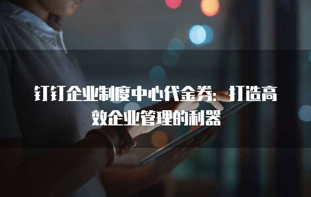 钉钉企业制度中心代金券:打造高效企业管理的利器