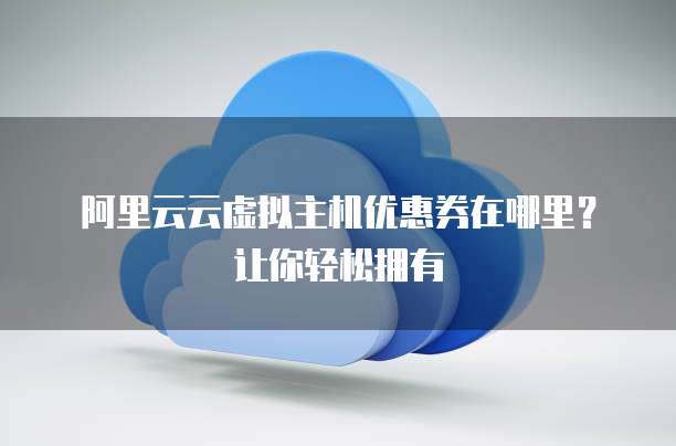阿里云云虚拟主机优惠券在哪里?让你轻松拥有