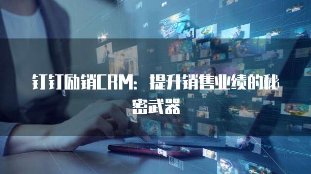 钉钉励销CRM:提升销售业绩的秘密武器