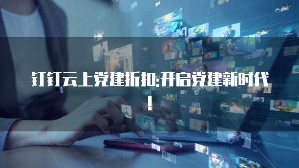 钉钉云上党建折扣:开启党建新时代!