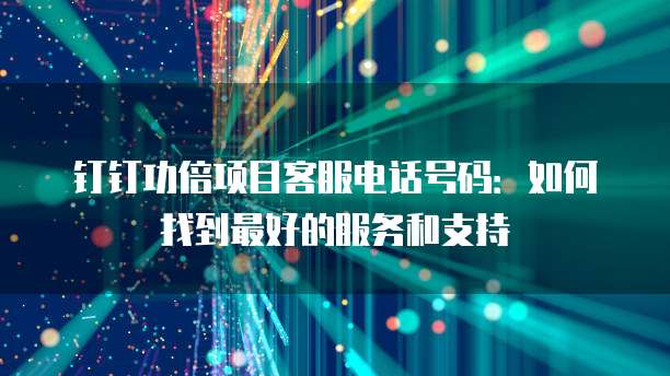 钉钉功倍项目客服电话号码:如何找到最好的服务和支持