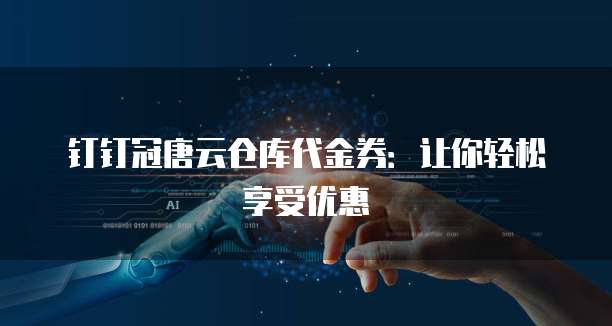 钉钉冠唐云仓库代金券:让你轻松享受优惠