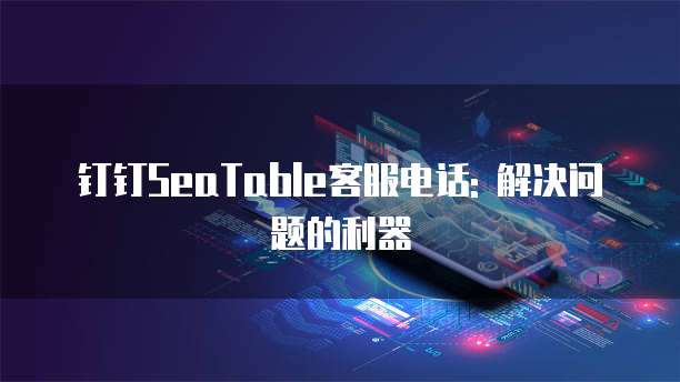 钉钉SeaTable客服电话: 解决问题的利器