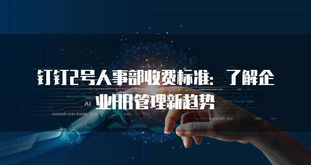 钉钉2号人事部收费标准:了解企业HR管理新趋势