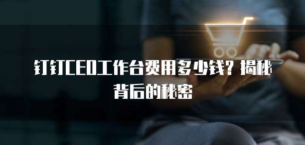 钉钉CEO工作台费用多少钱?揭秘背后的秘密