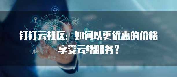 钉钉云社区:如何以更优惠的价格享受云端服务?