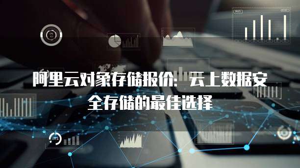 阿里云对象存储报价:云上数据安全存储的最佳选择