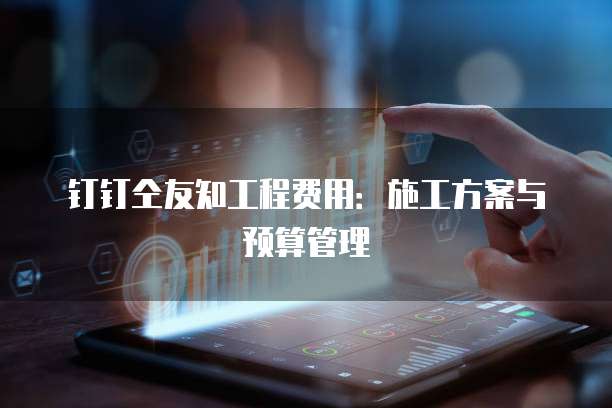 钉钉仝友知工程费用：施工方案与预算管理