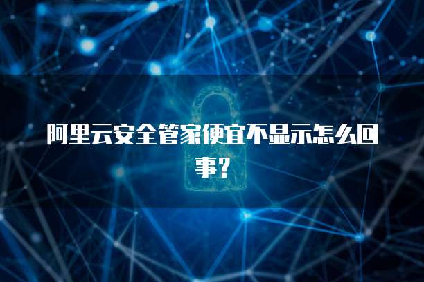 阿里云安全管家便宜不显示怎么回事?