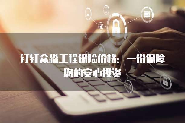 钉钉众淼工程保险价格：一份保障您的安心投资