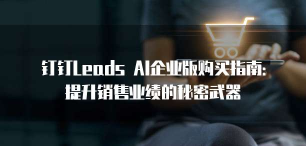 钉钉Leads AI企业版购买指南：提升销售业绩的秘密武器