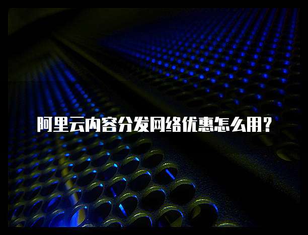 阿里云内容分发网络优惠怎么用?