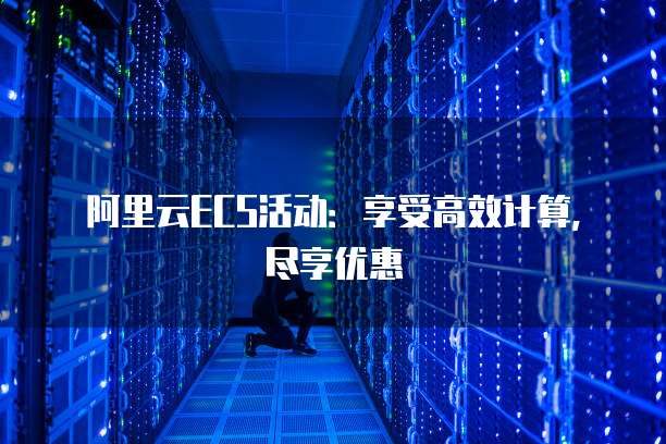 阿里云ECS活动:享受高效计算,尽享优惠