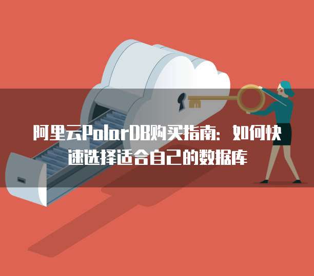 阿里云PolarDB购买指南:如何快速选择适合自己的数据库