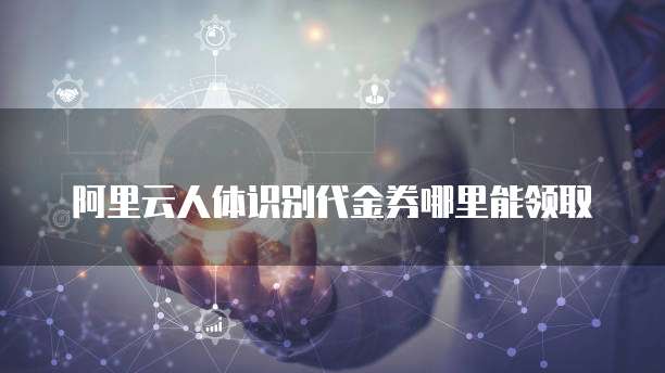 阿里云人体识别代金券哪里能领取