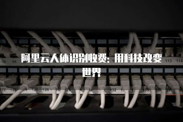 阿里云人体识别收费: 用科技改变世界