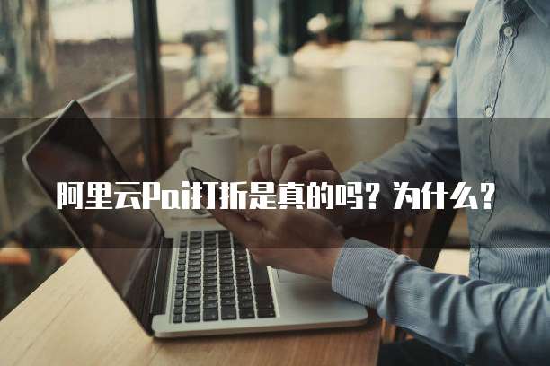 阿里云Pai打折是真的吗?为什么?