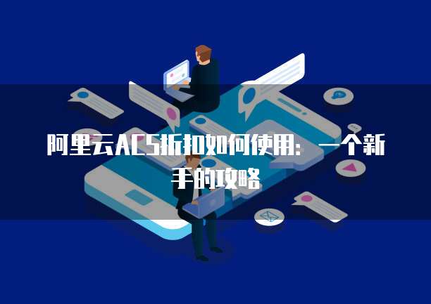 阿里云ACS折扣如何使用:一个新手的攻略