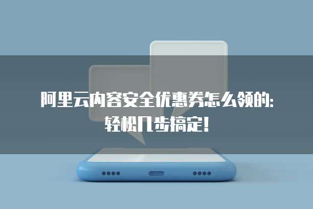 阿里云内容安全优惠券怎么领的:轻松几步搞定!