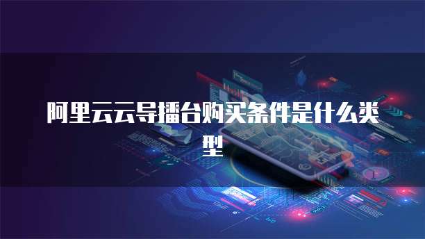 阿里云云导播台购买条件是什么类型