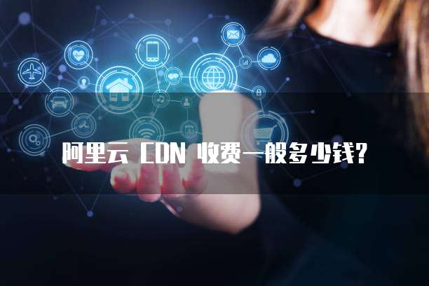 阿里云 CDN 收费一般多少钱？