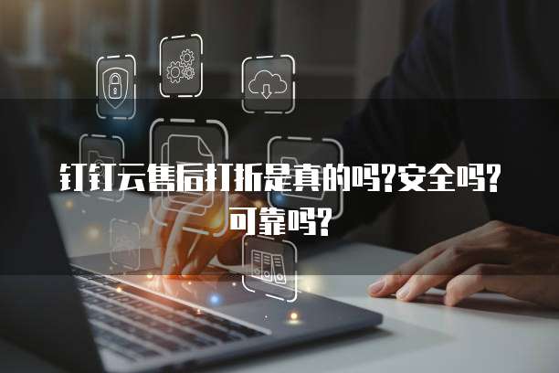 钉钉云售后打折是真的吗?安全吗?可靠吗?