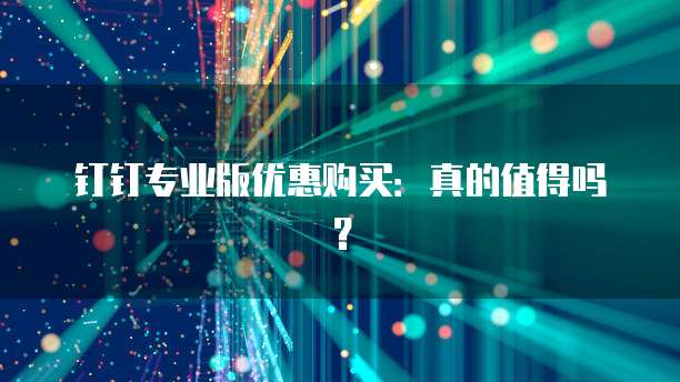 钉钉专业版优惠购买：真的值得吗？