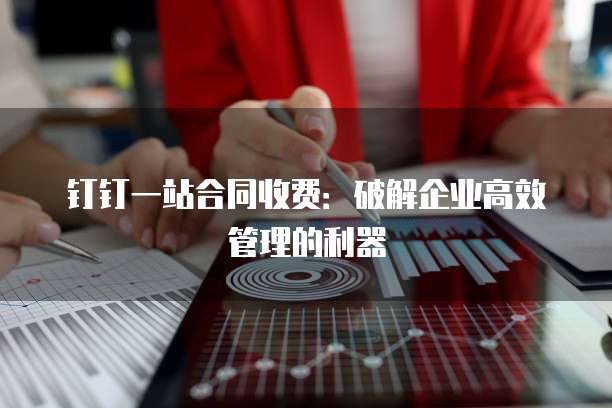 钉钉一站合同收费:破解企业高效管理的利器