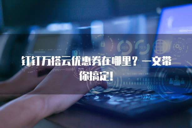 钉钉万搭云优惠券在哪里?一文带你搞定!