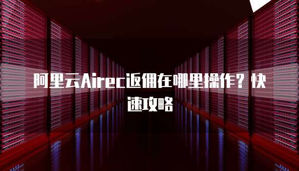阿里云Airec返佣在哪里操作?快速攻略
