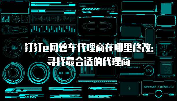 钉钉e网管车代理商在哪里修改:寻找最合适的代理商