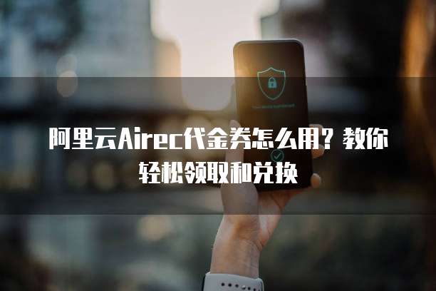 阿里云Airec代金券怎么用?教你轻松领取和兑换