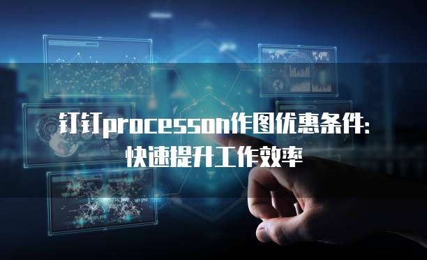 钉钉processon作图优惠条件:快速提升工作效率