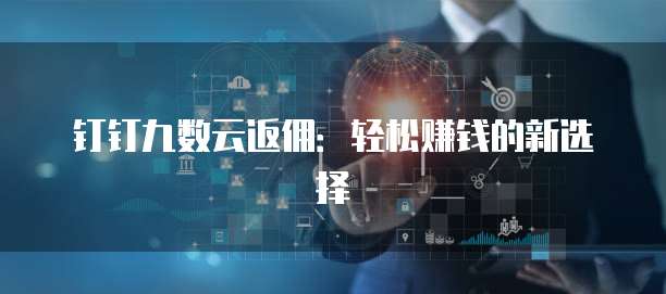 钉钉九数云返佣:轻松赚钱的新选择