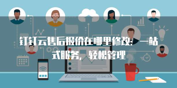 钉钉云售后报价在哪里修改：一站式服务，轻松管理