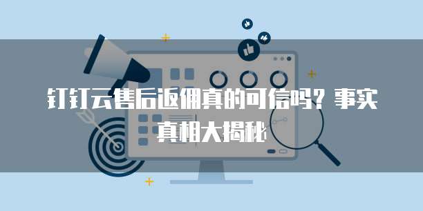 钉钉云售后返佣真的可信吗?事实真相大揭秘