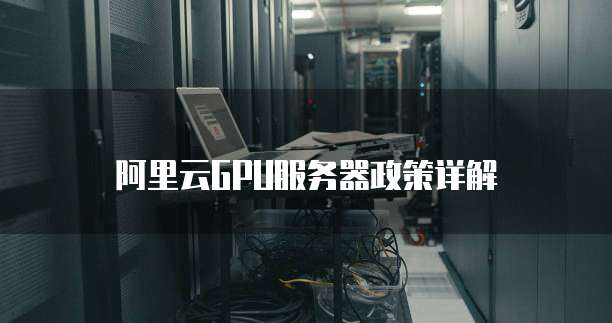 阿里云GPU服务器政策详解