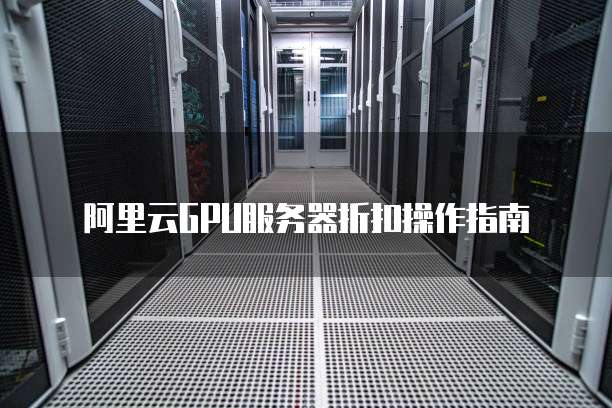 阿里云GPU服务器折扣操作指南