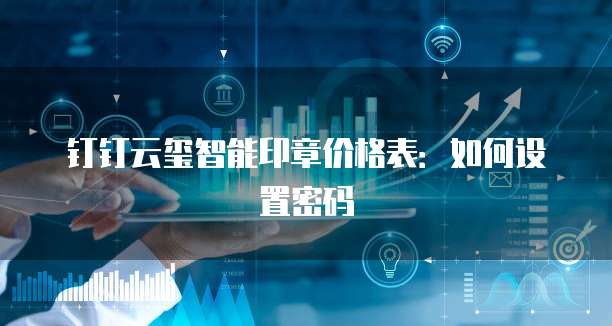 钉钉云玺智能印章价格表:如何设置密码