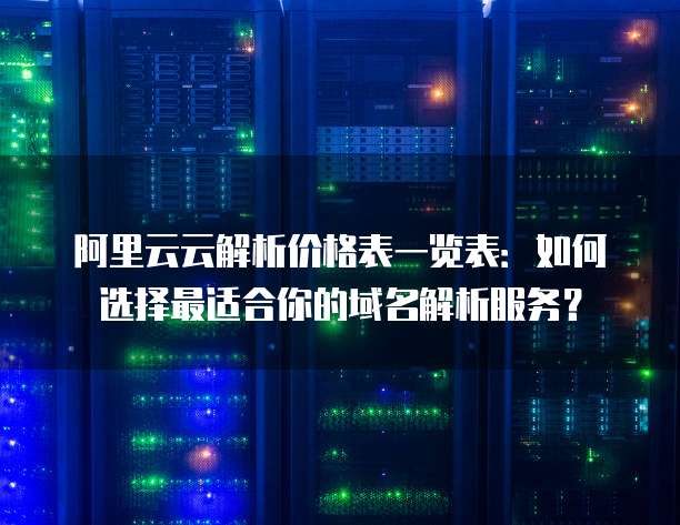 阿里云云解析价格表一览表:如何选择最适合你的域名解析服务?