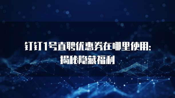 钉钉1号直聘优惠券在哪里使用:揭秘隐藏福利