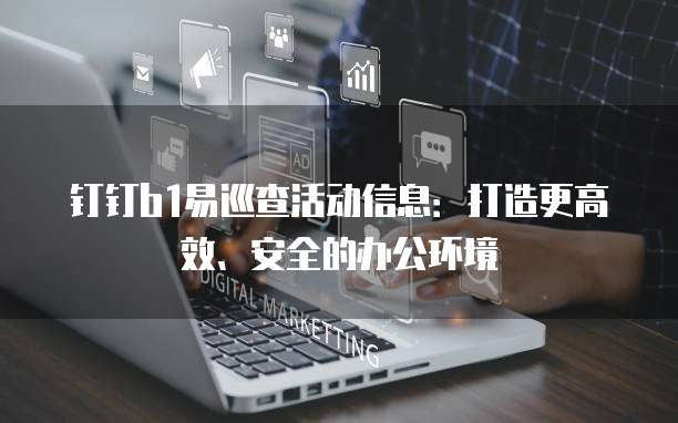 钉钉b1易巡查活动信息:打造更高效、安全的办公环境
