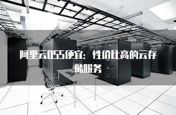 阿里云OSS便宜:性价比高的云存储服务